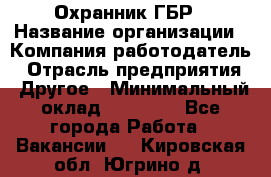 Охранник ГБР › Название организации ­ Компания-работодатель › Отрасль предприятия ­ Другое › Минимальный оклад ­ 19 000 - Все города Работа » Вакансии   . Кировская обл.,Югрино д.